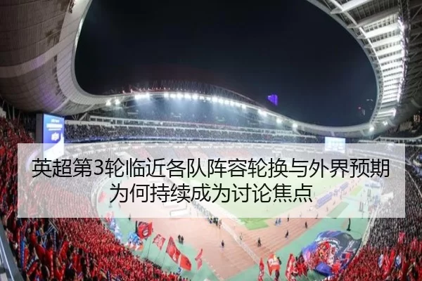 英超第3轮临近各队阵容轮换与外界预期为何持续成为讨论焦点